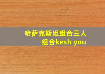 哈萨克斯坦组合三人组合kesh you